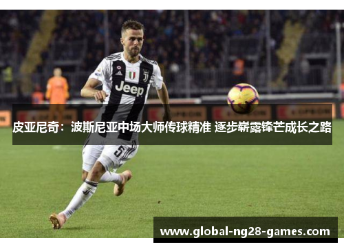 皮亚尼奇:波斯尼亚中场大师传球精准 逐步崭露锋芒成长之路 皮亚尼奇:波斯尼亚中场大师传球精准 逐步崭露锋芒成长之路