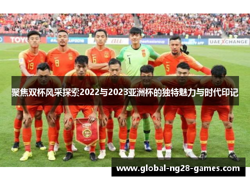 聚焦双杯风采探索2022与2023亚洲杯的独特魅力与时代印记 聚焦双杯风采探索2022与2023亚洲杯的独特魅力与时代印记