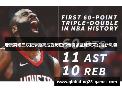 老詹突破三双记录新高成就历史传奇引领篮球未来发展新风潮 老詹突破三双记录新高成就历史传奇引领篮球未来发展新风潮
