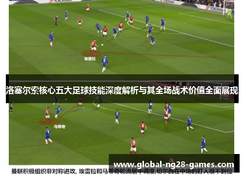 洛塞尔索核心五大足球技能深度解析与其全场战术价值全面展现