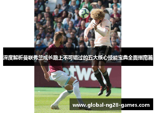 深度解析曼联弗兰成长路上不可错过的五大核心技能宝典全面指南篇 深度解析曼联弗兰成长路上不可错过的五大核心技能宝典全面指南篇