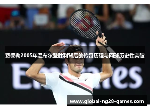 费德勒2005年温布尔登胜利背后的传奇历程与网球历史性突破 费德勒2005年温布尔登胜利背后的传奇历程与网球历史性突破
