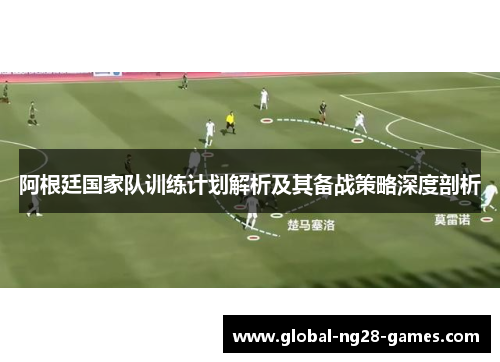 阿根廷国家队训练计划解析及其备战策略深度剖析 阿根廷国家队训练计划解析及其备战策略深度剖析