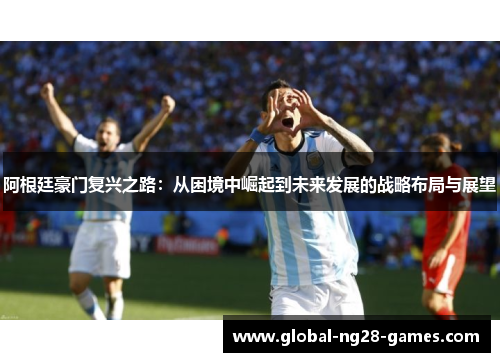 阿根廷豪门复兴之路:从困境中崛起到未来发展的战略布局与展望 阿根廷豪门复兴之路:从困境中崛起到未来发展的战略布局与展望