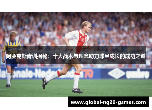 阿贾克斯青训揭秘：十大战术与理念助力球星成长的成功之道