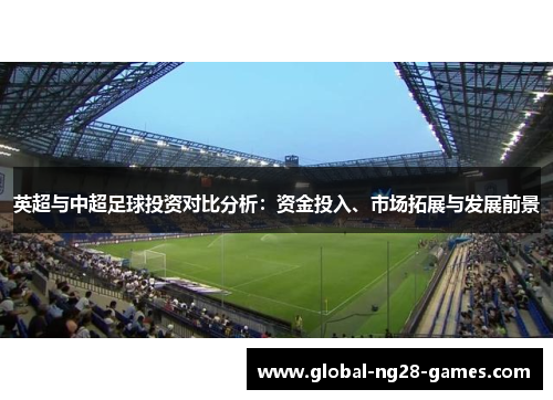 英超与中超足球投资对比分析：资金投入、市场拓展与发展前景