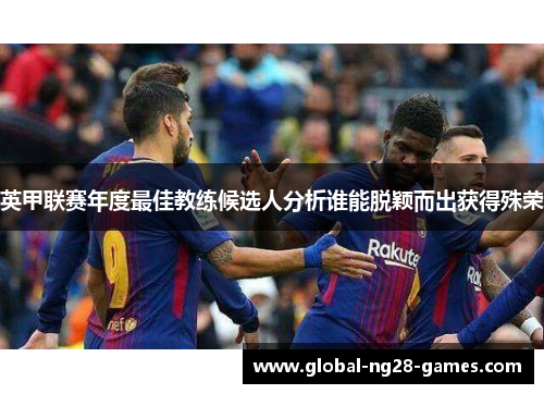 英甲联赛年度最佳教练候选人分析谁能脱颖而出获得殊荣