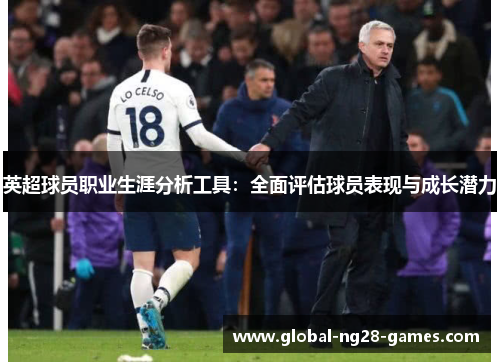 英超球员职业生涯分析工具:全面评估球员表现与成长潜力 英超球员职业生涯分析工具:全面评估球员表现与成长潜力