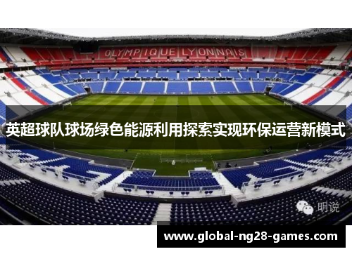 英超球队球场绿色能源利用探索实现环保运营新模式 英超球队球场绿色能源利用探索实现环保运营新模式
