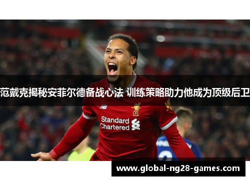 范戴克揭秘安菲尔德备战心法 训练策略助力他成为顶级后卫