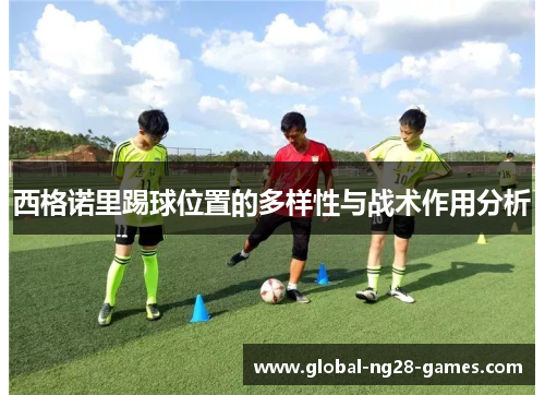 西格诺里踢球位置的多样性与战术作用分析 西格诺里踢球位置的多样性与战术作用分析