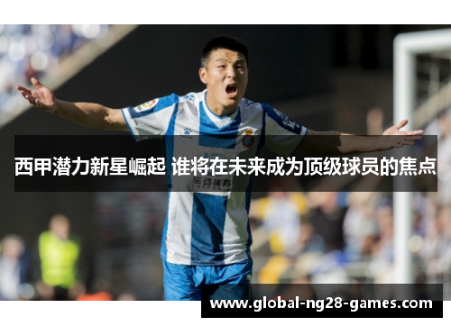 西甲潜力新星崛起 谁将在未来成为顶级球员的焦点 西甲潜力新星崛起 谁将在未来成为顶级球员的焦点