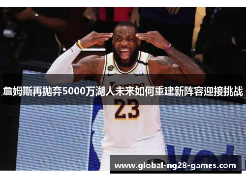 詹姆斯再抛弃5000万湖人未来如何重建新阵容迎接挑战 詹姆斯再抛弃5000万湖人未来如何重建新阵容迎接挑战