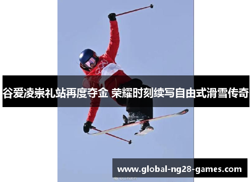 谷爱凌崇礼站再度夺金 荣耀时刻续写自由式滑雪传奇